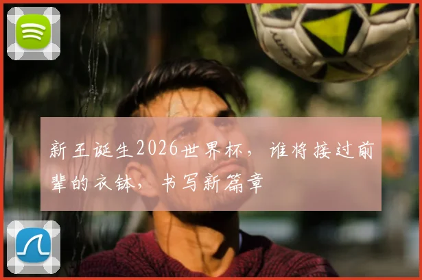 新王诞生2026世界杯，谁将接过前辈的衣钵，书写新篇章