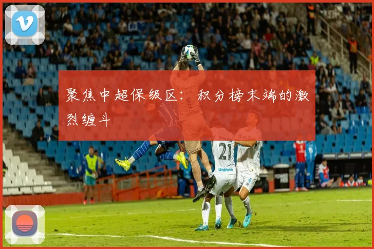 聚焦中超保级区：积分榜末端的激烈缠斗