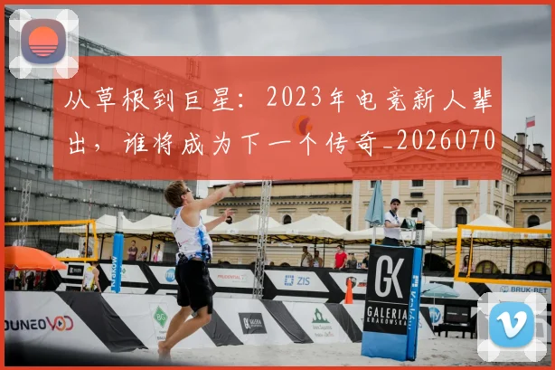从草根到巨星：2023年电竞新人辈出，谁将成为下一个传奇_20260704164424