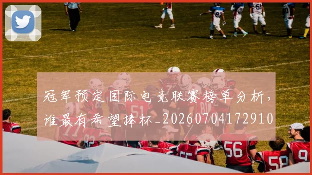 冠军预定国际电竞联赛榜单分析,谁最有希望捧杯_20260704172910