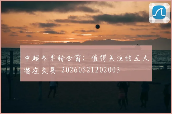 中超冬季转会窗:值得关注的五大潜在交易_20260521202003