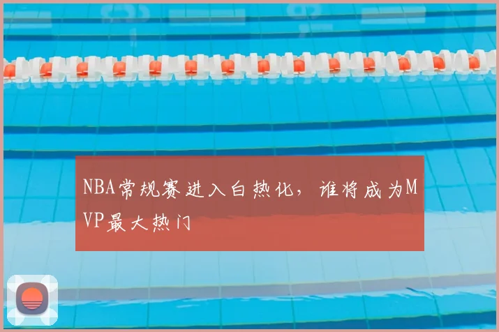 NBA常规赛进入白热化，谁将成为MVP最大热门