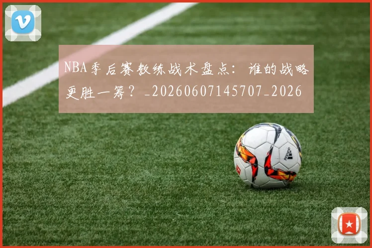 NBA季后赛教练战术盘点：谁的战略更胜一筹？_20260607145707_20260702164259