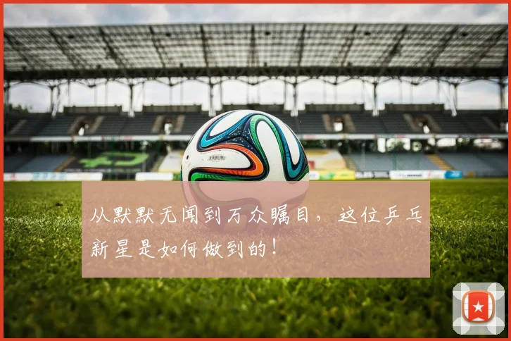 从默默无闻到万众瞩目，这位乒乓新星是如何做到的！