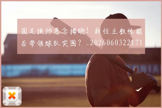 国足换帅悬念揭晓！新任主教练能否带领球队突围？_20260603221718
