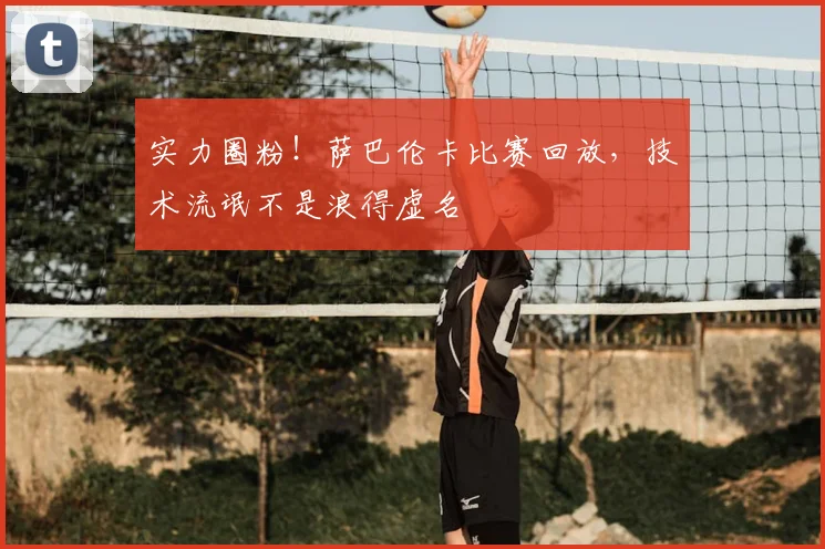 实力圈粉！萨巴伦卡比赛回放，技术流氓不是浪得虚名