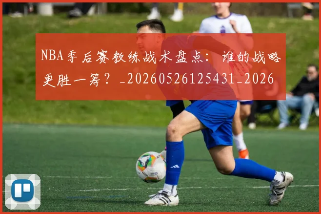 NBA季后赛教练战术盘点：谁的战略更胜一筹？_20260526125431_20260702164258