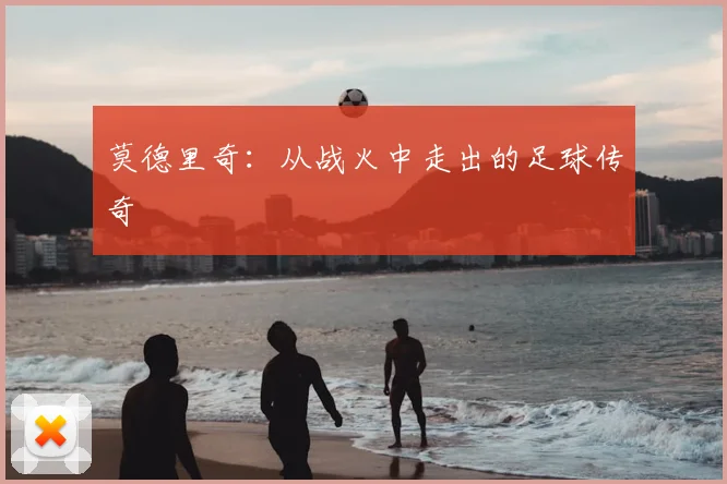 莫德里奇：从战火中走出的足球传奇