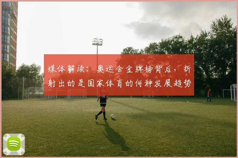 媒体解读:奥运会金牌榜背后,折射出的是国家体育的何种发展趋势_20260604144656