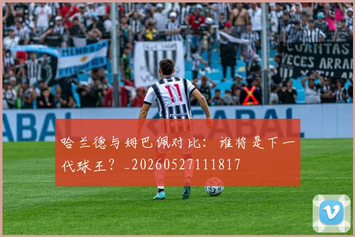 哈兰德与姆巴佩对比:谁将是下一代球王?_20260527111817