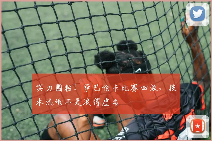 实力圈粉！萨巴伦卡比赛回放，技术流氓不是浪得虚名