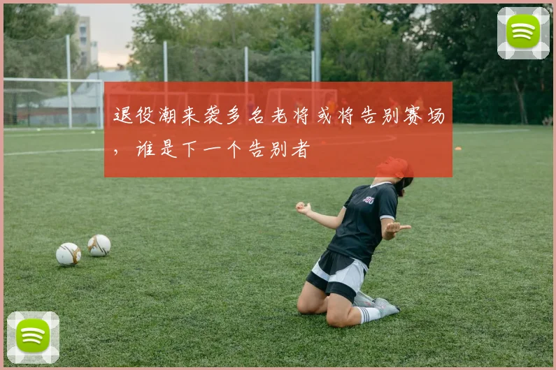 退役潮来袭多名老将或将告别赛场，谁是下一个告别者