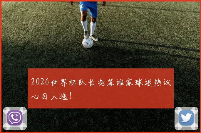 2026世界杯队长花落谁家球迷热议心目人选！