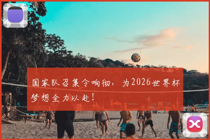 国家队召集令响彻，为2026世界杯梦想全力以赴！