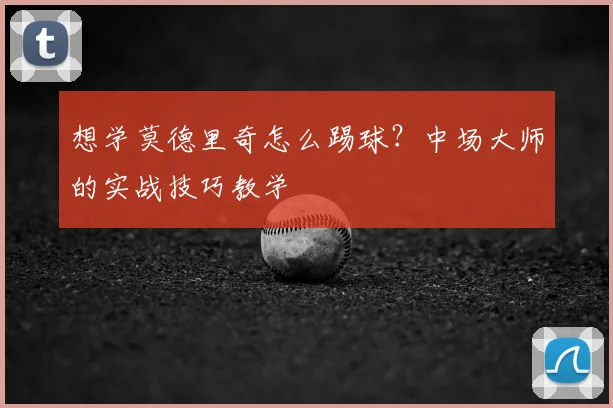想学莫德里奇怎么踢球?中场大师的实战技巧教学