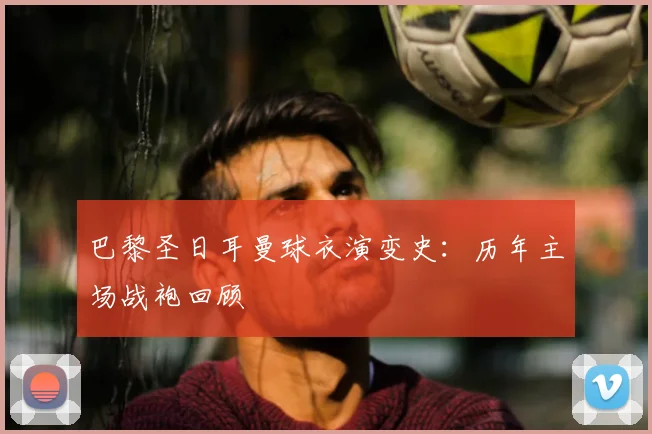 巴黎圣日耳曼球衣演变史:历年主场战袍回顾