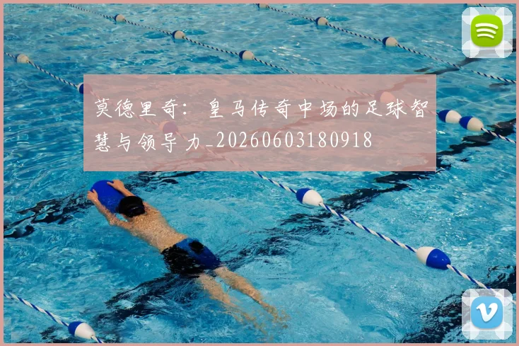 莫德里奇：皇马传奇中场的足球智慧与领导力_20260603180918