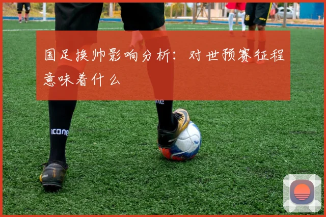 国足换帅影响分析:对世预赛征程意味着什么