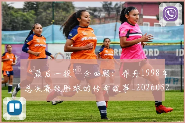 “最后一投”全回顾：乔丹1998年总决赛致胜球的传奇故事_20260526125618