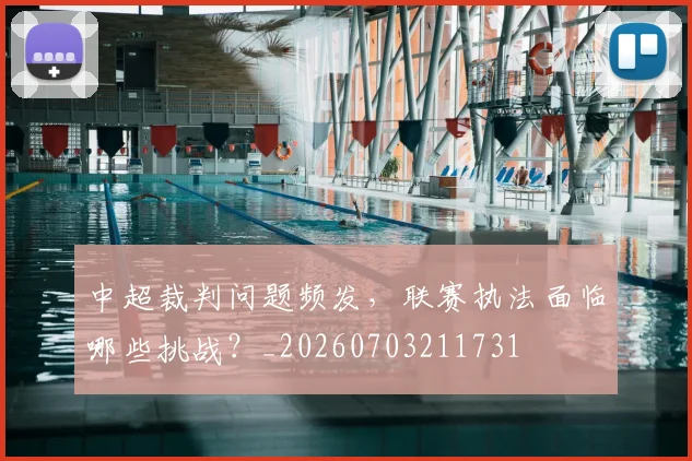 中超裁判问题频发，联赛执法面临哪些挑战？_20260703211731