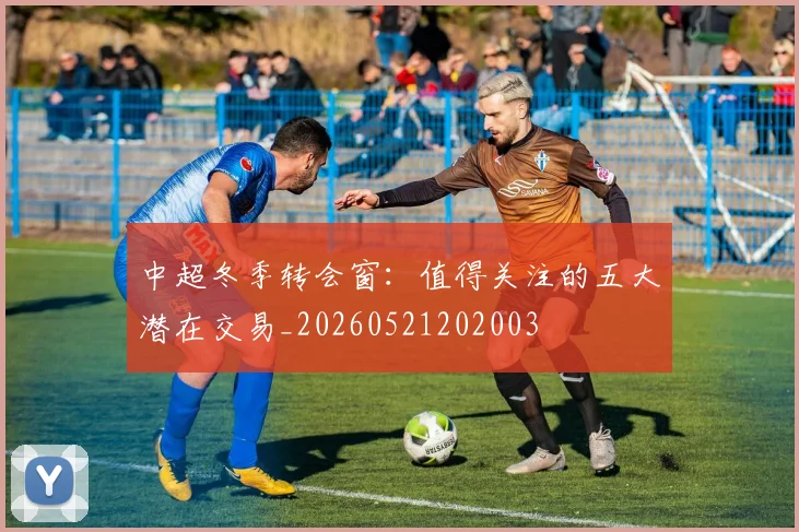 中超冬季转会窗:值得关注的五大潜在交易_20260521202003