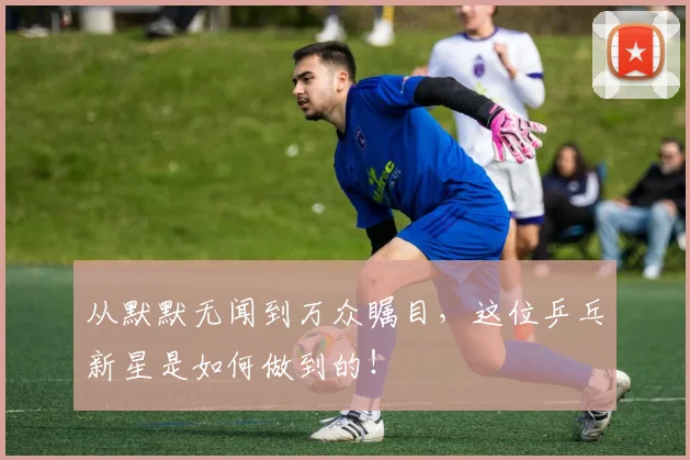 从默默无闻到万众瞩目，这位乒乓新星是如何做到的！