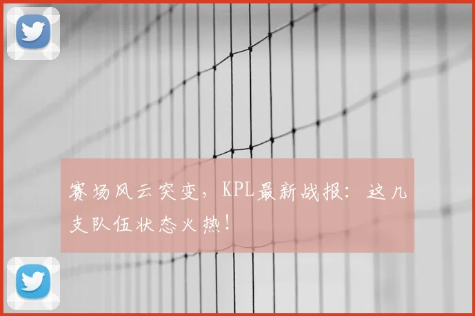赛场风云突变，KPL最新战报：这几支队伍状态火热！