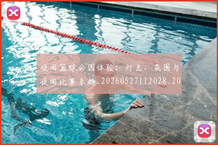 夜间篮球公园体验：灯光、氛围与夜间比赛乐趣_20260527112028_20260707021143