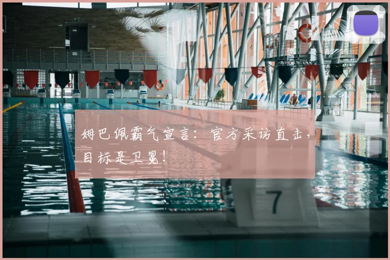 姆巴佩霸气宣言:官方采访直击,目标是卫冕!