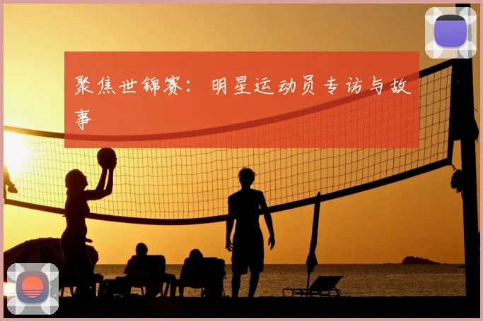 聚焦世锦赛:明星运动员专访与故事