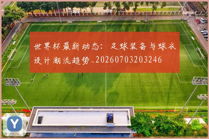 世界杯最新动态：足球装备与球衣设计潮流趋势_20260703203246