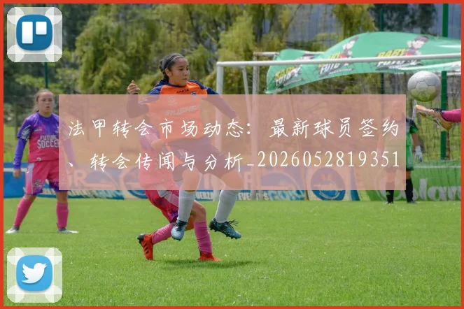 法甲转会市场动态：最新球员签约、转会传闻与分析_20260528193510