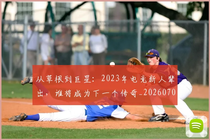 从草根到巨星:2023年电竞新人辈出,谁将成为下一个传奇_20260704164424