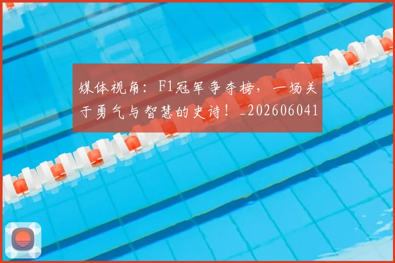 媒体视角：F1冠军争夺榜，一场关于勇气与智慧的史诗！_20260604144656