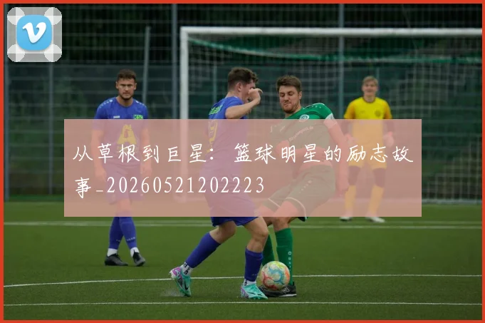 从草根到巨星:篮球明星的励志故事_20260521202223