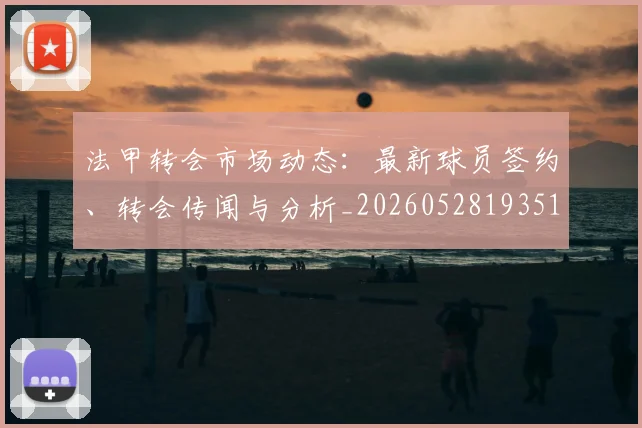 法甲转会市场动态:最新球员签约、转会传闻与分析_20260528193510