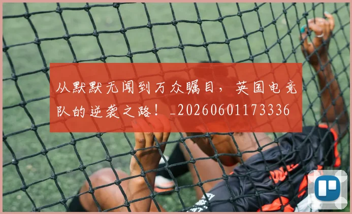 从默默无闻到万众瞩目，英国电竞队的逆袭之路！_20260601173336