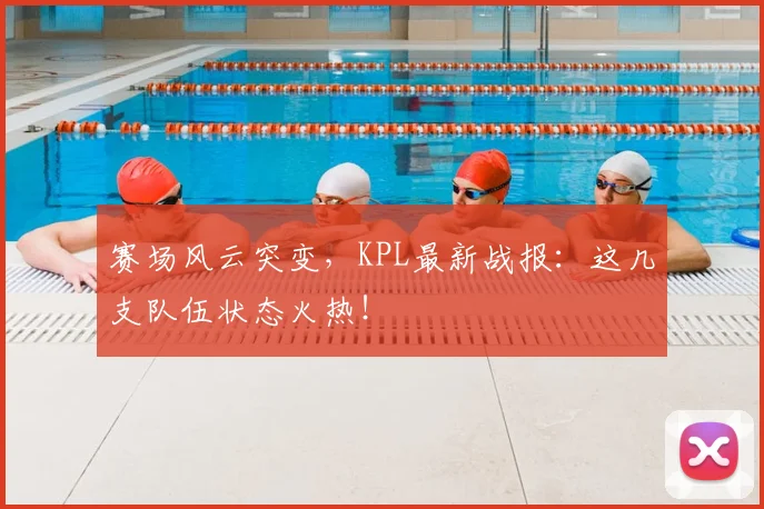 赛场风云突变，KPL最新战报：这几支队伍状态火热！