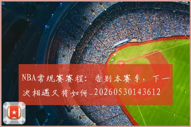 NBA常规赛赛程：告别本赛季，下一次相遇又将如何_20260530143612