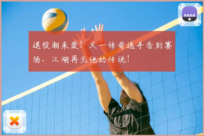 退役潮来袭！又一传奇选手告别赛场，江湖再无他的传说！