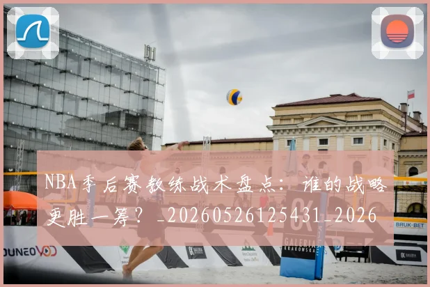 NBA季后赛教练战术盘点：谁的战略更胜一筹？_20260526125431_20260702164258