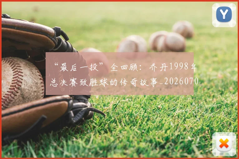 “最后一投”全回顾:乔丹1998年总决赛致胜球的传奇故事_20260702172751
