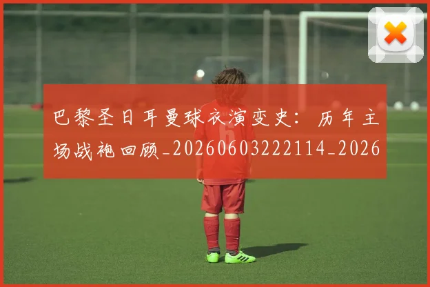 巴黎圣日耳曼球衣演变史：历年主场战袍回顾_20260603222114_20260707151357