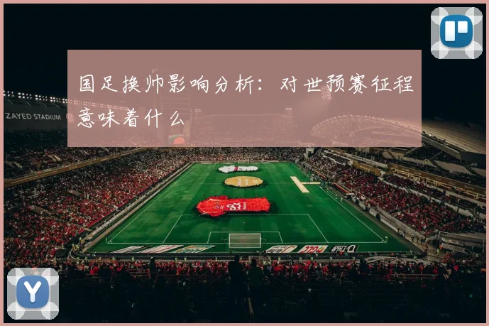 国足换帅影响分析：对世预赛征程意味着什么