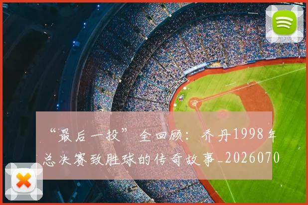“最后一投”全回顾：乔丹1998年总决赛致胜球的传奇故事_20260702172751
