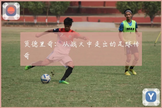 莫德里奇：从战火中走出的足球传奇